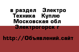  в раздел : Электро-Техника » Куплю . Московская обл.,Электрогорск г.